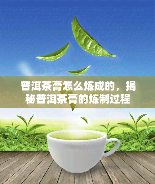 普洱茶膏怎么炼成的，揭秘普洱茶膏的炼制过程