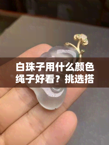 白珠子用什么颜色绳子好看？挑选搭配方案与图片参考