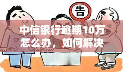 中信银行逾期10万怎么办，如何解决中信银行10万元贷款逾期问题？