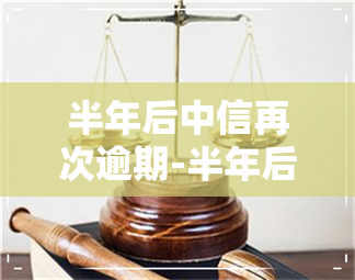 半年后中信再次逾期-半年后中信再次逾期会怎么样