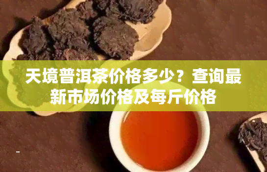 天境普洱茶价格多少？查询最新市场价格及每斤价格