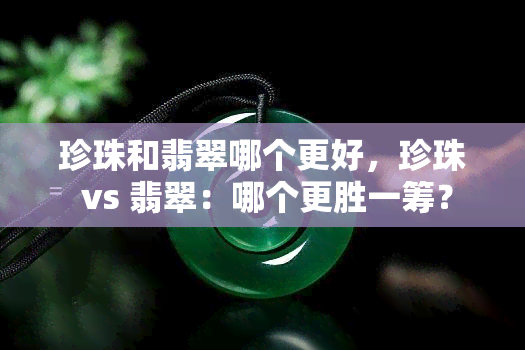 珍珠和翡翠哪个更好，珍珠 vs 翡翠：哪个更胜一筹？