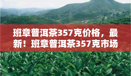 班章普洱茶357克价格，最新！班章普洱茶357克市场价格行情