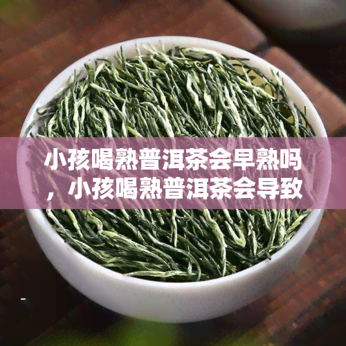 小孩喝熟普洱茶会早熟吗，小孩喝熟普洱茶会导致早熟吗？