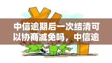 中信逾期后一次结清可以协商减免吗，中信逾期后：一次性结清能否协商减免？