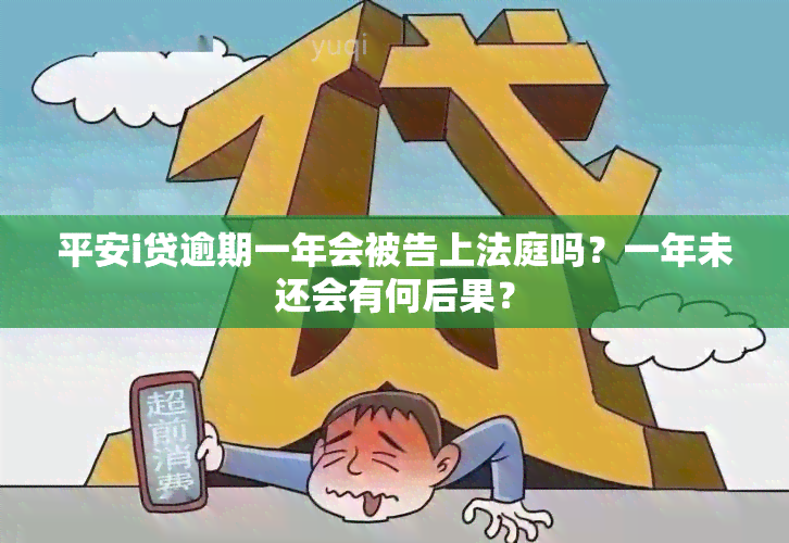 平安i贷逾期一年会被告上法庭吗？一年未还会有何后果？