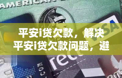 平安i贷欠款，解决平安i贷欠款问题，避免不良信用记录！