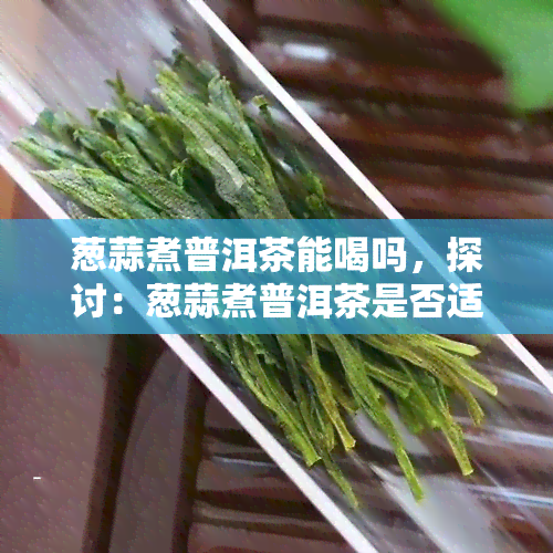 葱蒜煮普洱茶能喝吗，探讨：葱蒜煮普洱茶是否适宜饮用？