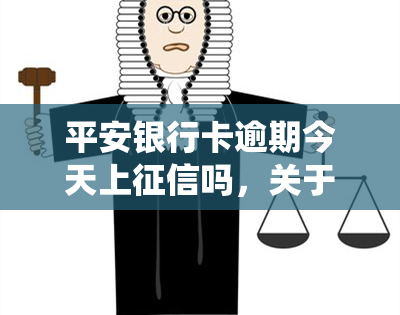 平安银行卡逾期今天上吗，关于平安银行卡逾期的疑问：今日逾期是否会上报至系统？