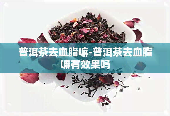 普洱茶去血脂嘛-普洱茶去血脂嘛有效果吗