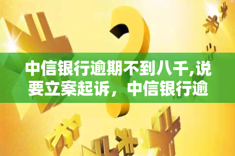 中信银行逾期不到八千,说要立案起诉，中信银行逾期未还8000元，被将面临立案起诉