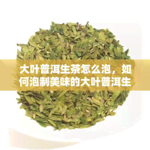 大叶普洱生茶怎么泡，如何泡制美味的大叶普洱生茶？