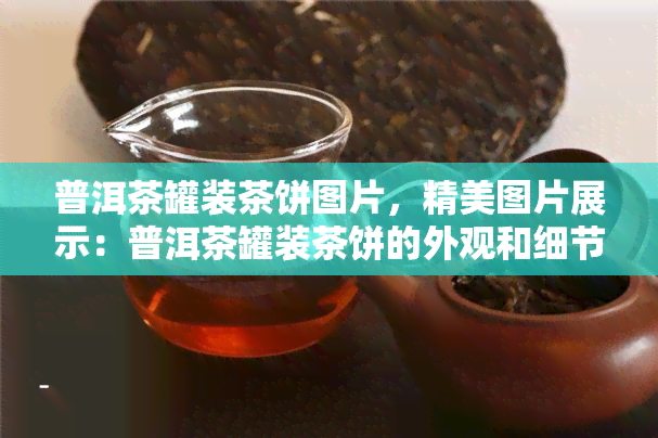 普洱茶罐装茶饼图片，精美图片展示：普洱茶罐装茶饼的外观和细节