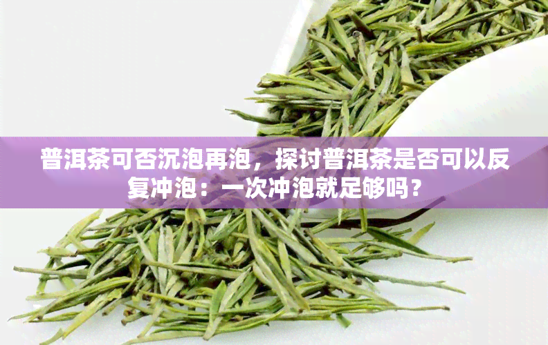 普洱茶可否沉泡再泡，探讨普洱茶是否可以反复冲泡：一次冲泡就足够吗？