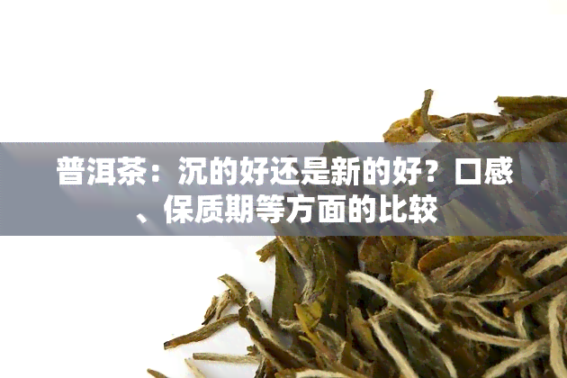 普洱茶：沉的好还是新的好？口感、保质期等方面的比较