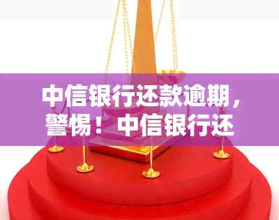 中信银行还款逾期，警惕！中信银行还款逾期可能导致严重后果