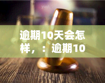 逾期10天会怎样，：逾期10天可能带来的后果