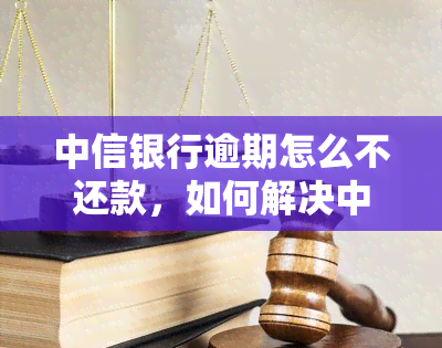 中信银行逾期怎么不还款，如何解决中信银行逾期未还款的问题？