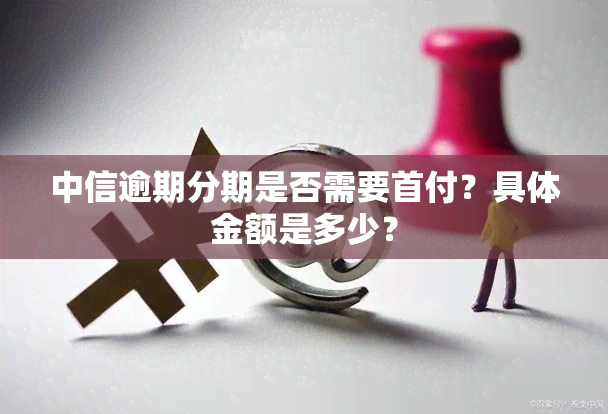 中信逾期分期是否需要首付？具体金额是多少？