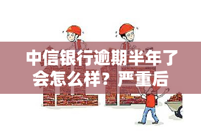 中信银行逾期半年了会怎么样？严重后果及应对措