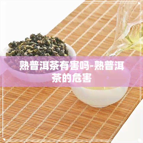 熟普洱茶有害吗-熟普洱茶的危害