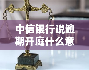 中信银行说逾期开庭什么意思，中信银行：逾期未还款，将被开庭审理