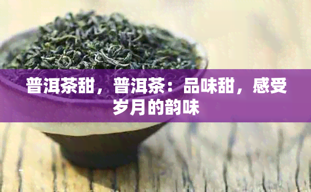 普洱茶甜，普洱茶：品味甜，感受岁月的韵味