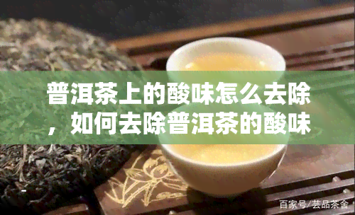 普洱茶上的酸味怎么去除，如何去除普洱茶的酸味？