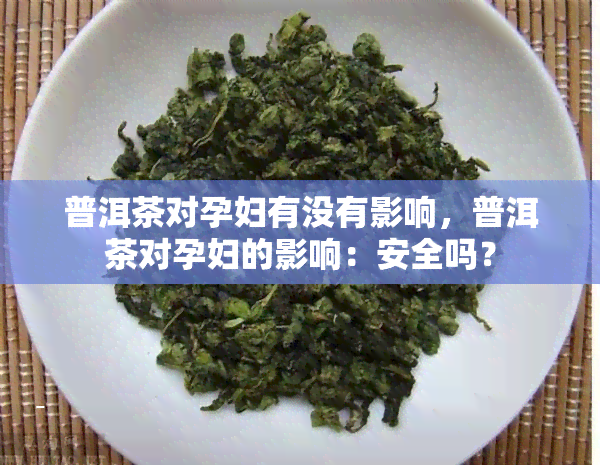 普洱茶对孕妇有没有影响，普洱茶对孕妇的影响：安全吗？