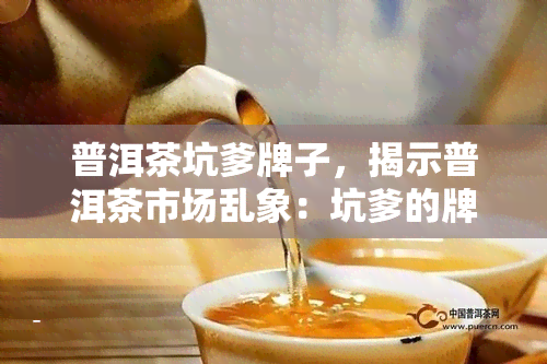 普洱茶坑爹牌子，揭示普洱茶市场乱象：坑爹的牌子何以横行?