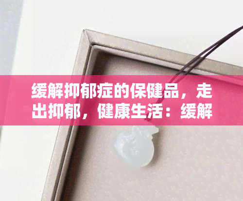 缓解抑郁症的保健品，走出抑郁，健康生活：缓解抑郁症的保健品推荐