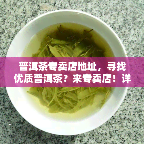 普洱茶专卖店地址，寻找优质普洱茶？来专卖店！详细地址在此！