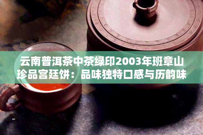 云南普洱茶中茶绿印2003年班章山珍品宫廷饼：品味独特口感与历韵味