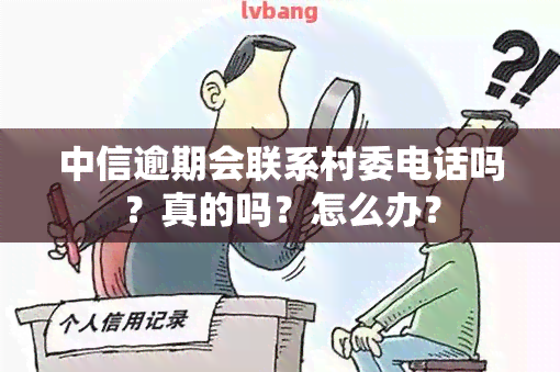 中信逾期会联系村委电话吗？真的吗？怎么办？