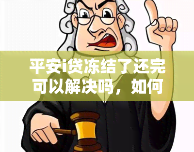 平安i贷冻结了还完可以解决吗，如何解冻平安i贷？还清欠款是否可行？