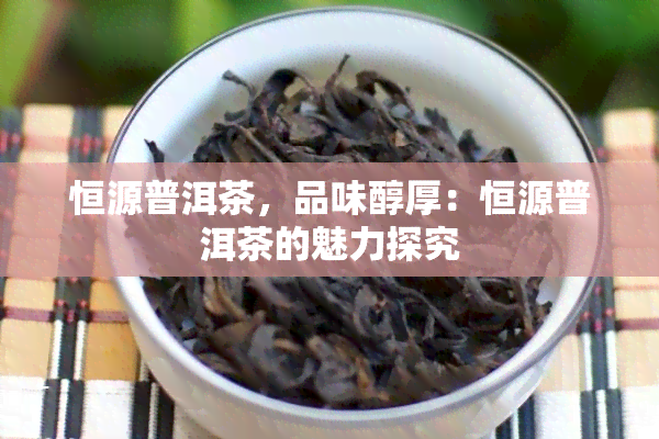 恒源普洱茶，品味醇厚：恒源普洱茶的魅力探究