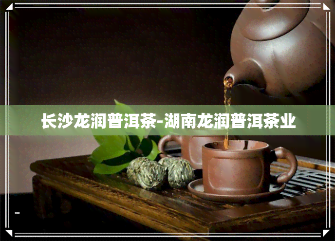 长沙龙润普洱茶-湖南龙润普洱茶业