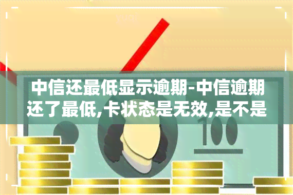 中信还更低显示逾期-中信逾期还了更低,卡状态是无效,是不是就不能用了