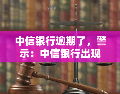 中信银行逾期了，警示：中信银行出现逾期情况，请及时关注并处理