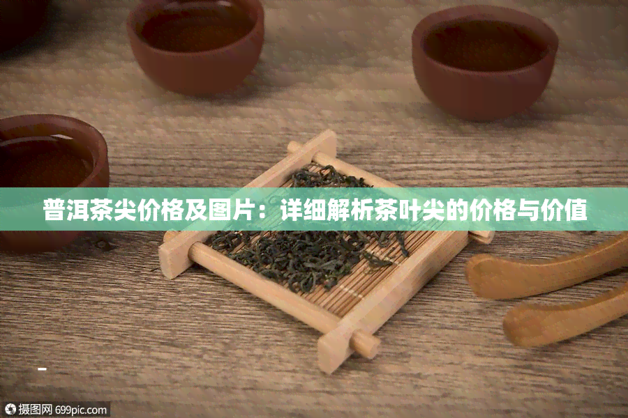 普洱茶尖价格及图片：详细解析茶叶尖的价格与价值