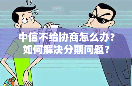 中信不给协商怎么办？如何解决分期问题？