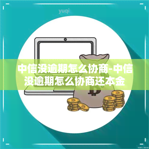 中信没逾期怎么协商-中信没逾期怎么协商还本金