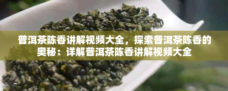 普洱茶陈香讲解视频大全，探索普洱茶陈香的奥秘：详解普洱茶陈香讲解视频大全