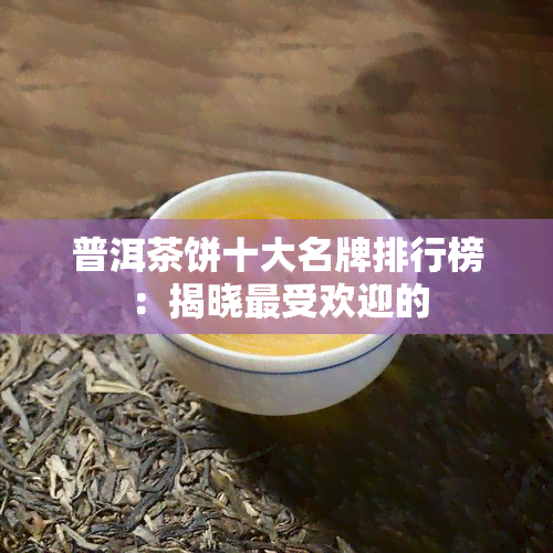 普洱茶饼十大名牌排行榜：揭晓更受欢迎的