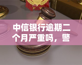 中信银行逾期二个月严重吗，警惕！中信银行逾期两个月是否严重？