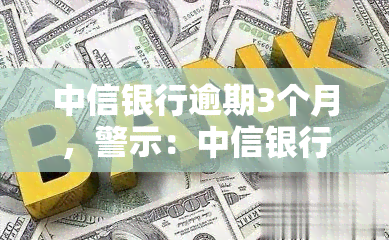 中信银行逾期3个月，警示：中信银行逾期三个月，影响深远！