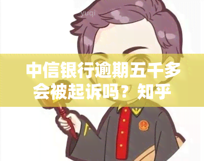 中信银行逾期五千多会被起诉吗？知乎上有人说是真的吗？