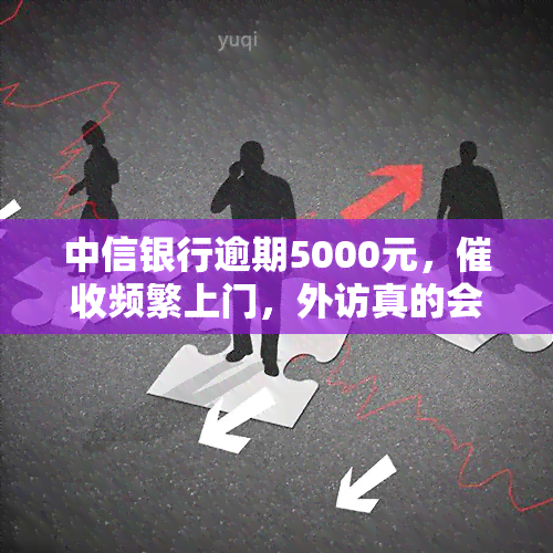 中信银行逾期5000元，频繁上门，外访真的会来吗？