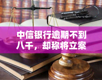 中信银行逾期不到八千，却称将立案起诉，如何应对？