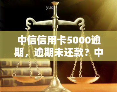 中信信用卡5000逾期，逾期未还款？中信信用卡欠款5000元需尽快处理！